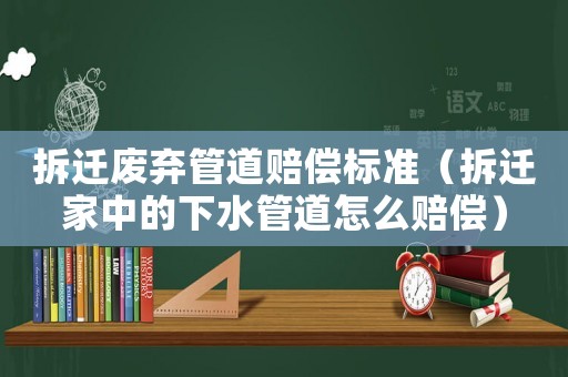 拆遷廢棄管道賠償標準（拆遷家中的下水管道怎么賠償）