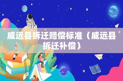 威遠縣拆遷賠償標準（威遠縣拆遷補償）