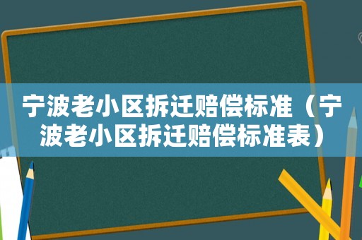 寧波老小區拆遷賠償標準（寧波老小區拆遷賠償標準表）