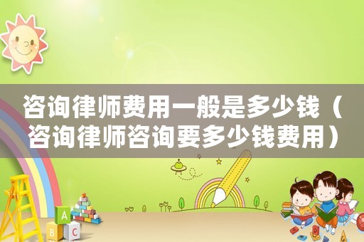 咨詢律師費用一般是多少錢（咨詢律師咨詢要多少錢費用）