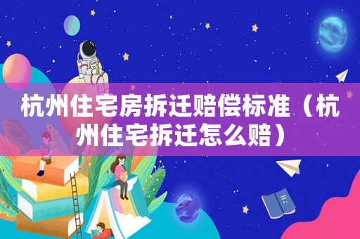 杭州住宅房拆遷賠償標準（杭州住宅拆遷怎么賠）