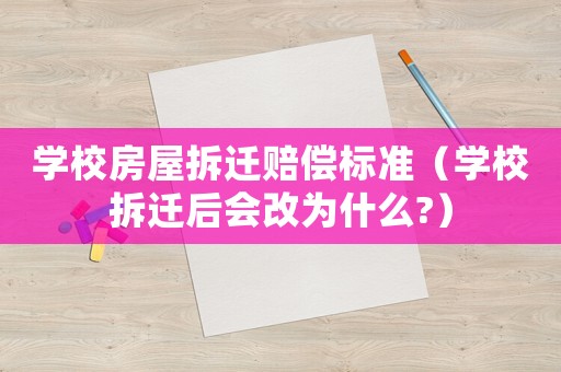 學校房屋拆遷賠償標準（學校拆遷后會改為什么?）