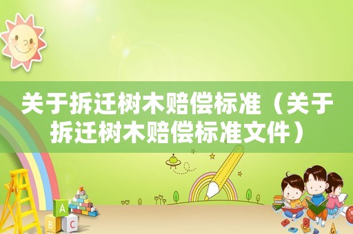 關(guān)于拆遷樹(shù)木賠償標(biāo)準(zhǔn)（關(guān)于拆遷樹(shù)木賠償標(biāo)準(zhǔn)文件）