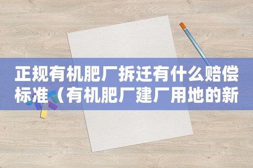 正規有機肥廠拆遷有什么賠償標準（有機肥廠建廠用地的新政策）