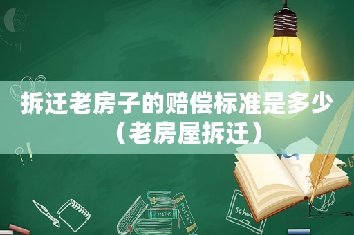 拆遷老房子的賠償標(biāo)準(zhǔn)是多少（老房屋拆遷）