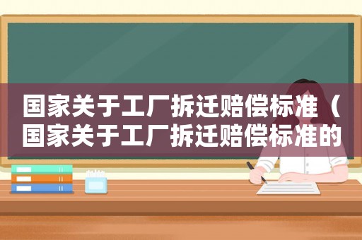 國(guó)家關(guān)于工廠拆遷賠償標(biāo)準(zhǔn)（國(guó)家關(guān)于工廠拆遷賠償標(biāo)準(zhǔn)的規(guī)定）