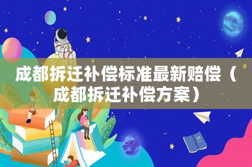 成都拆遷補(bǔ)償標(biāo)準(zhǔn)最新賠償（成都拆遷補(bǔ)償方案）