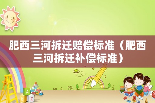 肥西三河拆遷賠償標準（肥西三河拆遷補償標準）