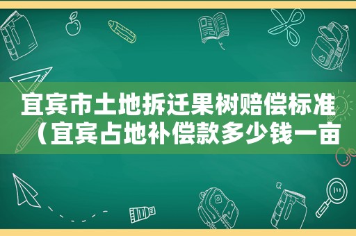 宜賓市土地拆遷果樹賠償標準（宜賓占地補償款多少錢一畝）