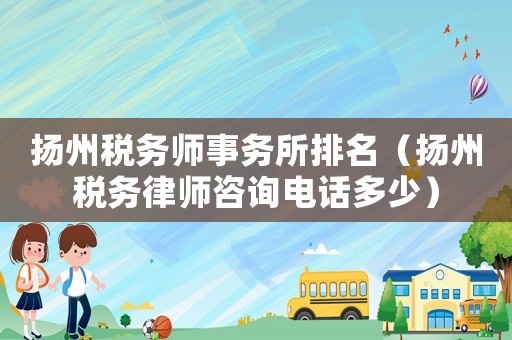 揚州稅務師事務所排名（揚州稅務律師咨詢電話多少）