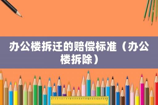 辦公樓拆遷的賠償標準（辦公樓拆除）