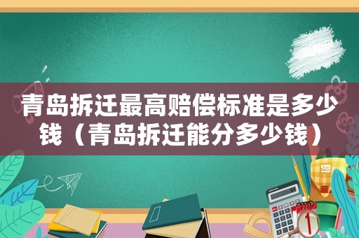 青島拆遷最高賠償標(biāo)準(zhǔn)是多少錢（青島拆遷能分多少錢）