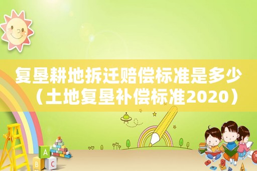 復墾耕地拆遷賠償標準是多少（土地復墾補償標準2020）