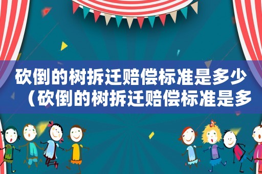 砍倒的樹拆遷賠償標準是多少（砍倒的樹拆遷賠償標準是多少元）