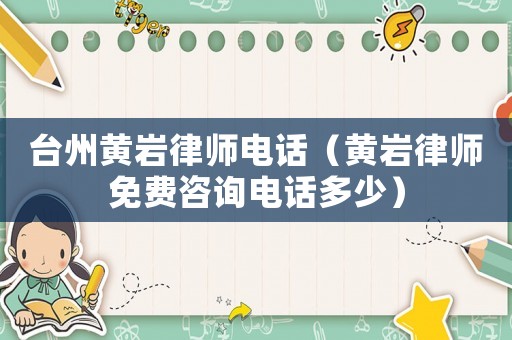 臺州黃巖律師電話（黃巖律師免費咨詢電話多少）