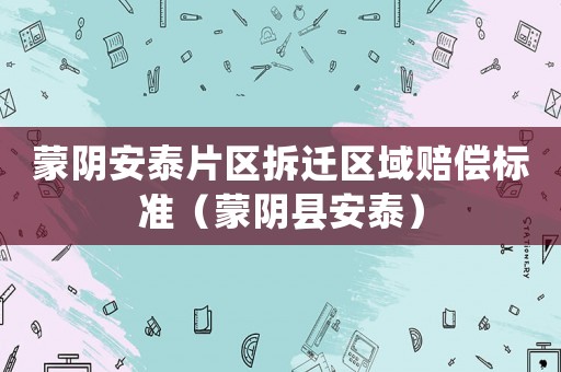 蒙陰安泰片區(qū)拆遷區(qū)域賠償標(biāo)準(zhǔn)（蒙陰縣安泰）