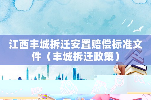 江西豐城拆遷安置賠償標準文件（豐城拆遷政策）