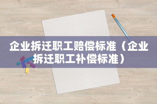 企業拆遷職工賠償標準（企業拆遷職工補償標準）