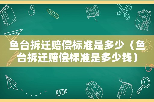 魚臺(tái)拆遷賠償標(biāo)準(zhǔn)是多少（魚臺(tái)拆遷賠償標(biāo)準(zhǔn)是多少錢）
