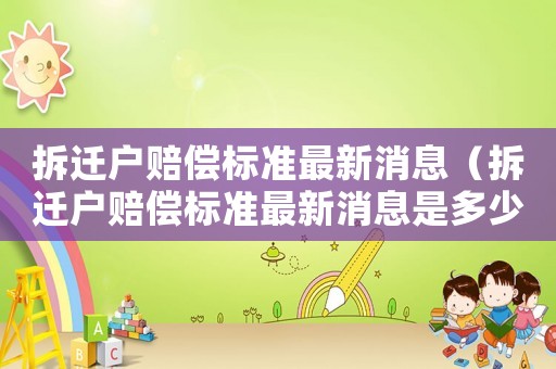 拆遷戶賠償標(biāo)準(zhǔn)最新消息（拆遷戶賠償標(biāo)準(zhǔn)最新消息是多少）