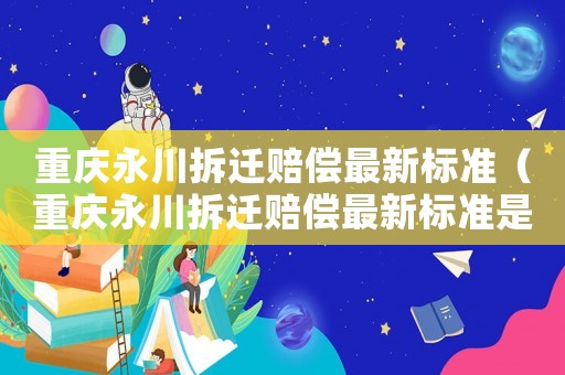 重慶永川拆遷賠償最新標(biāo)準(zhǔn)（重慶永川拆遷賠償最新標(biāo)準(zhǔn)是多少）