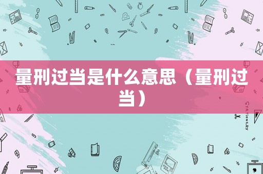 量刑過當是什么意思（量刑過當）