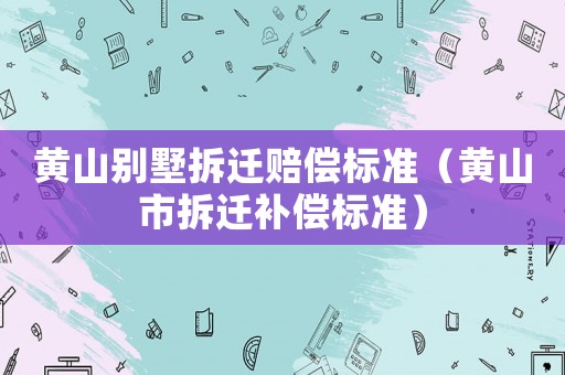 黃山別墅拆遷賠償標準（黃山市拆遷補償標準）