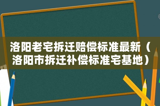 洛陽老宅拆遷賠償標準最新（洛陽市拆遷補償標準宅基地）