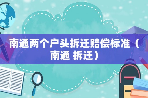 南通兩個戶頭拆遷賠償標(biāo)準(zhǔn)（南通 拆遷）