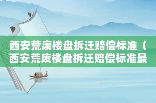 西安荒廢樓盤拆遷賠償標準（西安荒廢樓盤拆遷賠償標準最新）