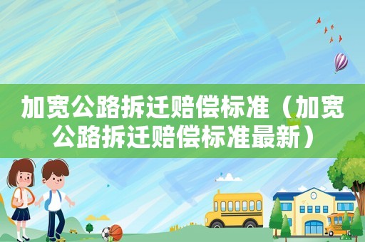 加寬公路拆遷賠償標準（加寬公路拆遷賠償標準最新）