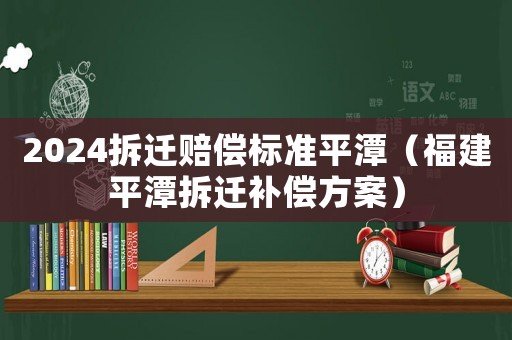 2024拆遷賠償標準平潭（福建平潭拆遷補償方案）
