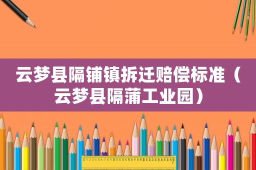 云夢縣隔鋪鎮(zhèn)拆遷賠償標準（云夢縣隔蒲工業(yè)園）
