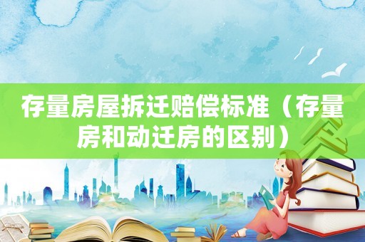 存量房屋拆遷賠償標準（存量房和動遷房的區別）