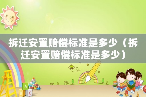 拆遷安置賠償標準是多少（拆遷安置賠償標準是多少）