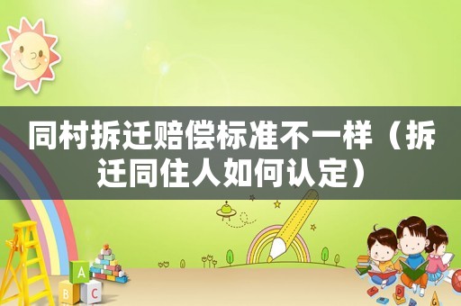 同村拆遷賠償標(biāo)準(zhǔn)不一樣（拆遷同住人如何認(rèn)定）