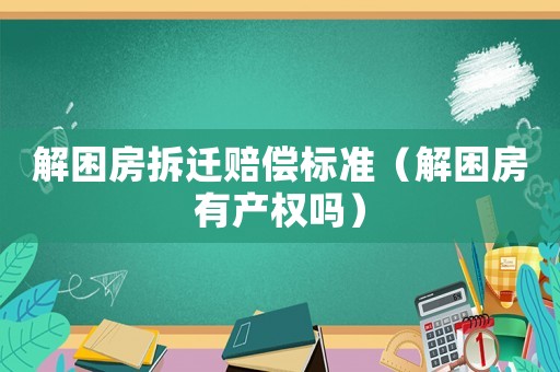 解困房拆遷賠償標準（解困房有產權嗎）
