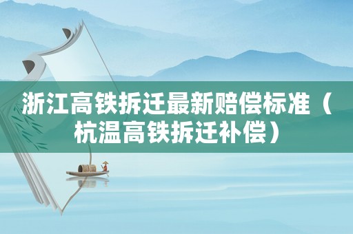 浙江高鐵拆遷最新賠償標準（杭溫高鐵拆遷補償）