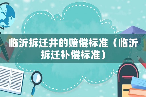 臨沂拆遷井的賠償標準（臨沂拆遷補償標準）