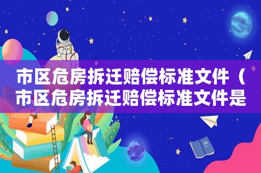 市區(qū)危房拆遷賠償標(biāo)準(zhǔn)文件（市區(qū)危房拆遷賠償標(biāo)準(zhǔn)文件是什么）