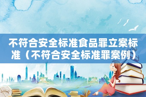 不符合安全標(biāo)準(zhǔn)食品罪立案標(biāo)準(zhǔn)（不符合安全標(biāo)準(zhǔn)罪案例）