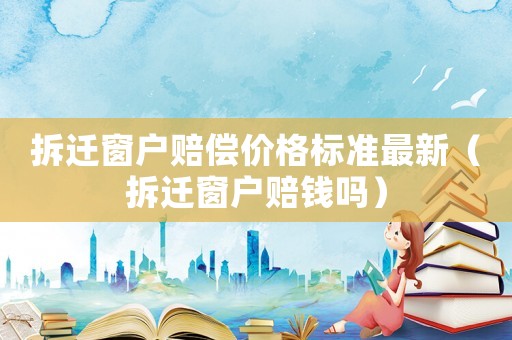 拆遷窗戶賠償價格標準最新（拆遷窗戶賠錢嗎）