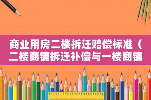 商業用房二樓拆遷賠償標準（二樓商鋪拆遷補償與一樓商鋪）