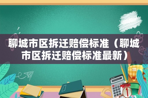 聊城市區拆遷賠償標準（聊城市區拆遷賠償標準最新）
