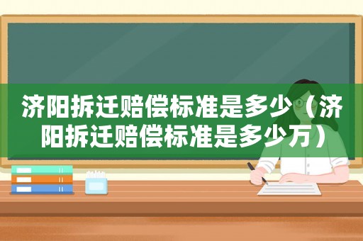 濟陽拆遷賠償標準是多少（濟陽拆遷賠償標準是多少萬）