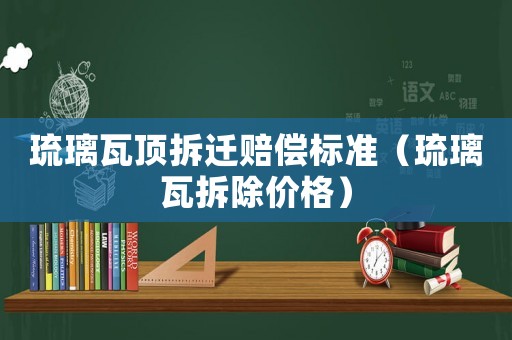 琉璃瓦頂拆遷賠償標準（琉璃瓦拆除價格）