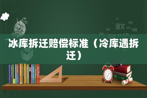 冰庫拆遷賠償標準（冷庫遇拆遷）