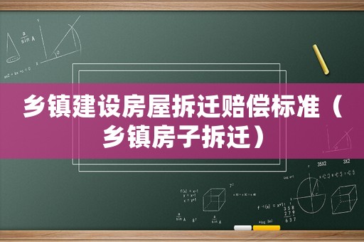 鄉(xiāng)鎮(zhèn)建設(shè)房屋拆遷賠償標(biāo)準(zhǔn)（鄉(xiāng)鎮(zhèn)房子拆遷）