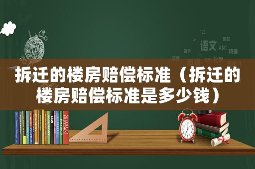 拆遷的樓房賠償標(biāo)準(zhǔn)（拆遷的樓房賠償標(biāo)準(zhǔn)是多少錢）