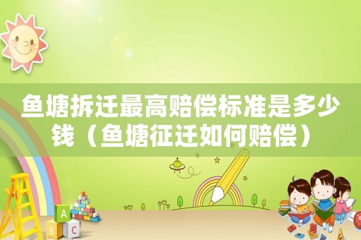 魚塘拆遷最高賠償標準是多少錢（魚塘征遷如何賠償）